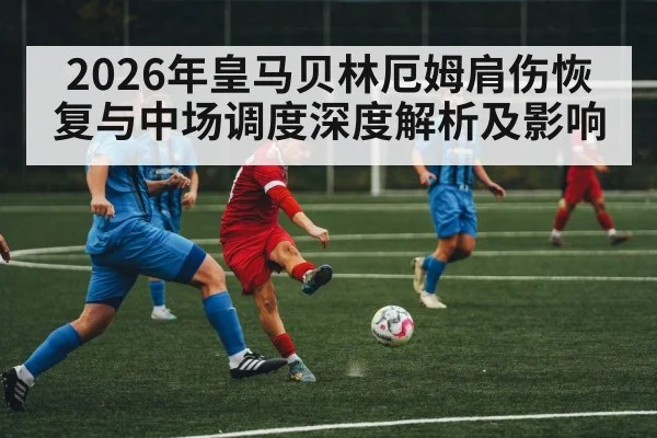 2026年皇马贝林厄姆肩伤恢复与中场调度深度解析及影响