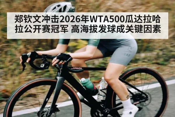 郑钦文冲击2026年WTA500瓜达拉哈拉公开赛冠军 高海拔发球成关键因素