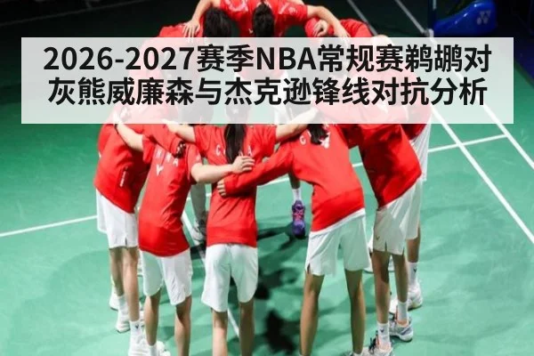 2026-2027赛季NBA常规赛鹈鹕对灰熊威廉森与杰克逊锋线对抗分析（kaiyun）
