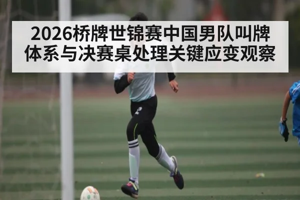 2026桥牌世锦赛中国男队叫牌体系与决赛桌处理关键应变观察